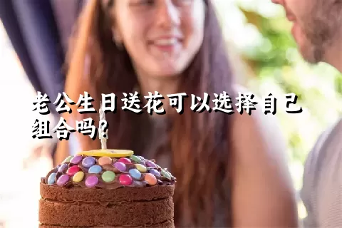 老公生日送花可以选择自己组合吗？