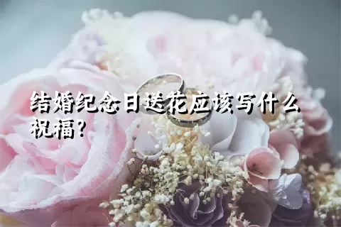 结婚纪念日送花应该写什么祝福？