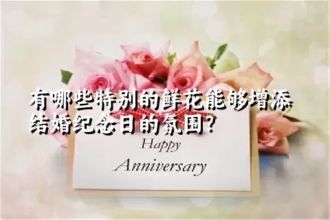 有哪些特别的鲜花能够增添结婚纪念日的氛围？