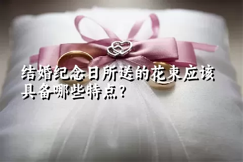 结婚纪念日所送的花束应该具备哪些特点？