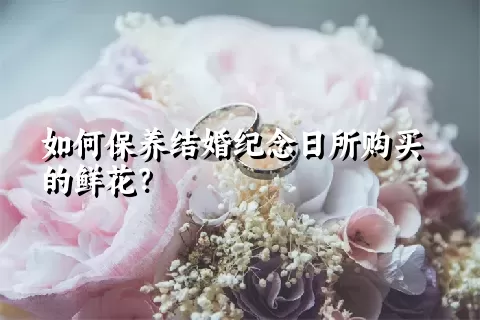 如何保养结婚纪念日所购买的鲜花？