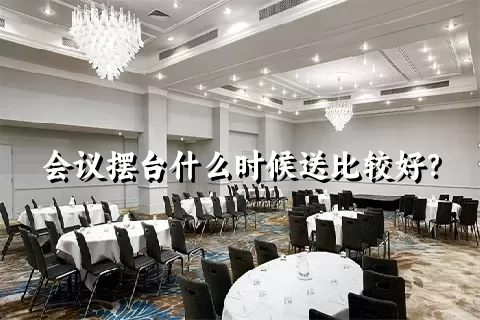 会议摆台什么时候送比较好？