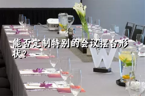 能否定制特别的会议摆台形状？