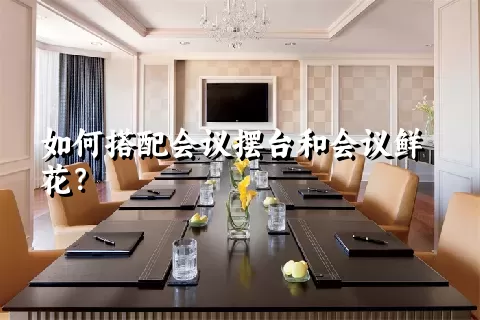 如何搭配会议摆台和会议鲜花？