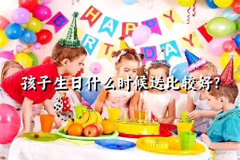 孩子生日什么时候送比较好？