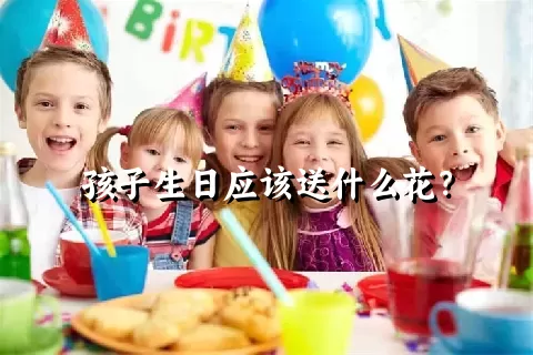 孩子生日应该送什么花？