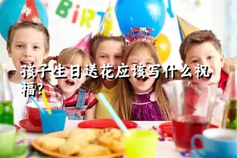 孩子生日送花应该写什么祝福？