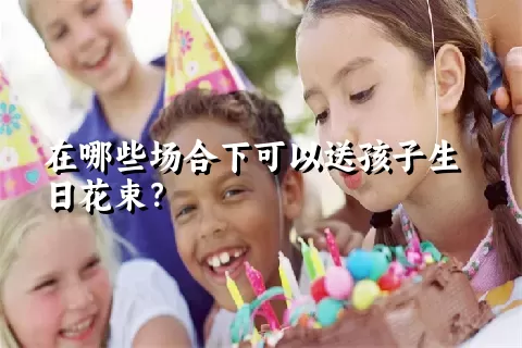 在哪些场合下可以送孩子生日花束？