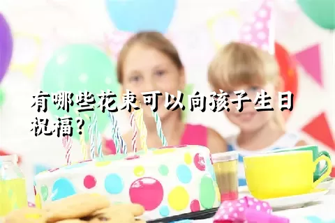 有哪些花束可以向孩子生日祝福？