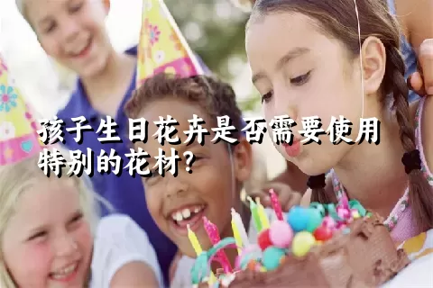 孩子生日花卉是否需要使用特别的花材？