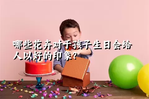 哪些花卉对于孩子生日会给人以好的印象？