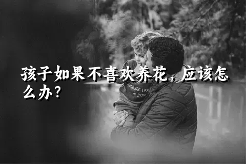 孩子如果不喜欢养花，应该怎么办？