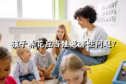 孩子养花应当注意哪些问题？