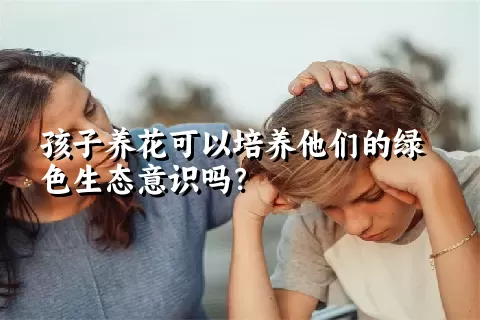 孩子养花可以培养他们的绿色生态意识吗？