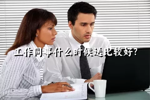 工作同事什么时候送比较好？