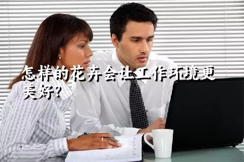 怎样的花卉会让工作环境更美好？