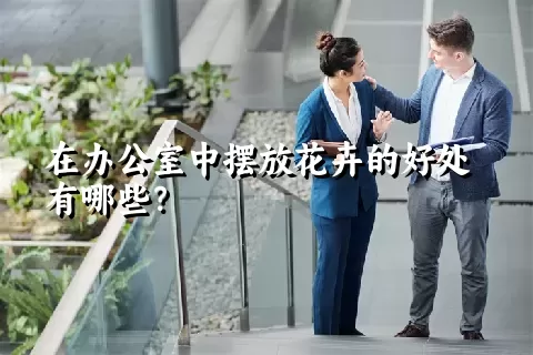 在办公室中摆放花卉的好处有哪些？