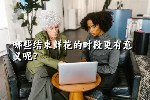 哪些结束鲜花的时段更有意义呢？