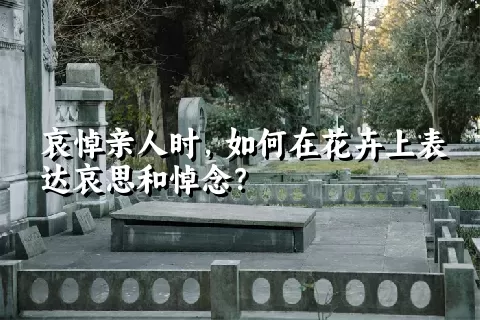 哀悼亲人时，如何在花卉上表达哀思和悼念？