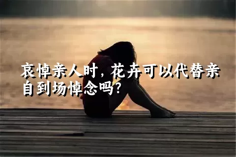 哀悼亲人时，花卉可以代替亲自到场悼念吗？