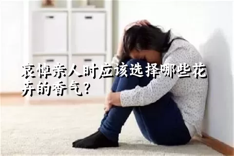 哀悼亲人时应该选择哪些花卉的香气？