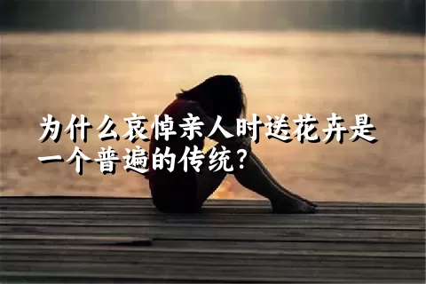 为什么哀悼亲人时送花卉是一个普遍的传统？