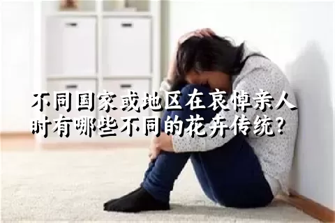 不同国家或地区在哀悼亲人时有哪些不同的花卉传统？