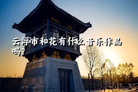 云浮市和花有什么音乐作品吗？