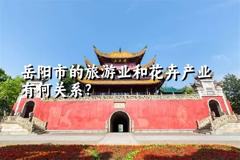 岳阳市的旅游业和花卉产业有何关系？