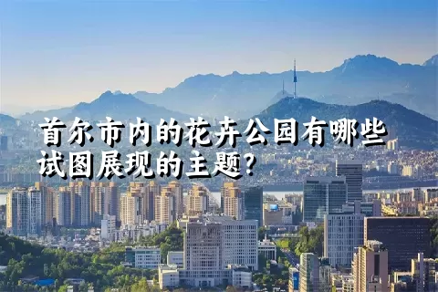 首尔市内的花卉公园有哪些试图展现的主题？