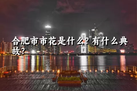 合肥市市花是什么？有什么典故？