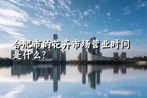 合肥市的花卉市场营业时间是什么?