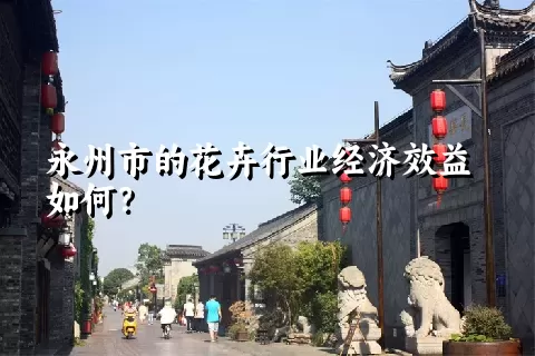 永州市的花卉行业经济效益如何？