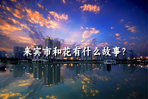 来宾市和花有什么故事？