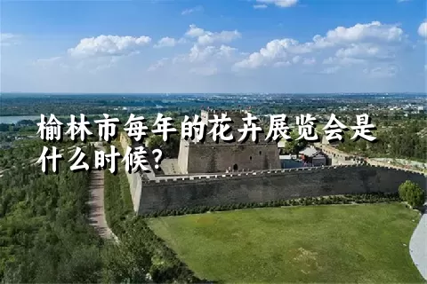 榆林市每年的花卉展览会是什么时候？