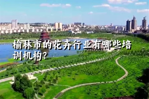 榆林市的花卉行业有哪些培训机构？