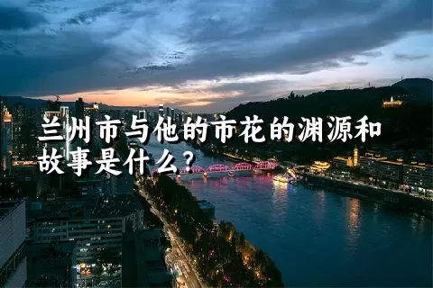 兰州市与他的市花的渊源和故事是什么？