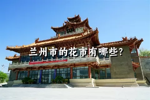 兰州市的花市有哪些？