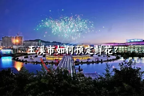 玉溪市如何预定鲜花？