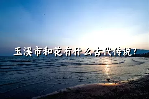 玉溪市和花有什么古代传说？