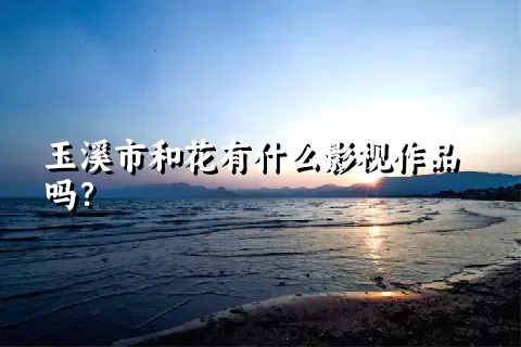 玉溪市和花有什么影视作品吗？