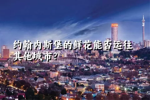 约翰内斯堡的鲜花能否运往其他城市？