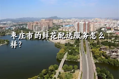 枣庄市的鲜花配送服务怎么样？