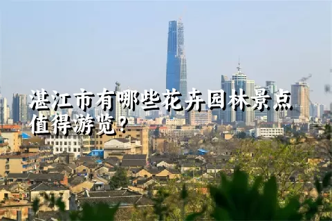 湛江市有哪些花卉园林景点值得游览？