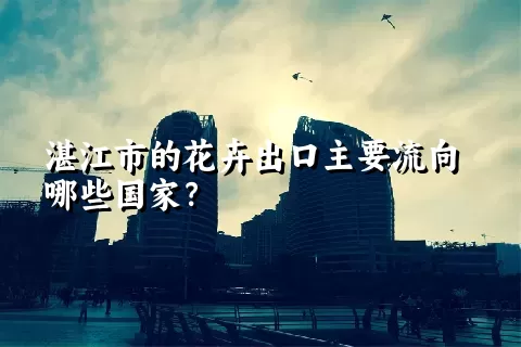 湛江市的花卉出口主要流向哪些国家？