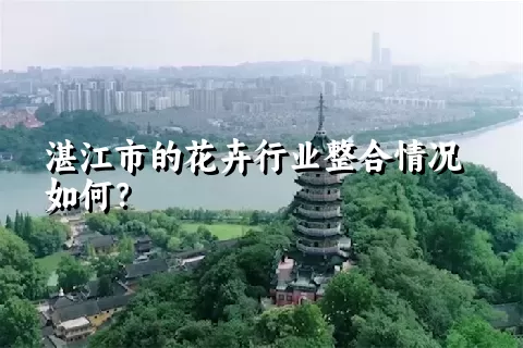 湛江市的花卉行业整合情况如何？