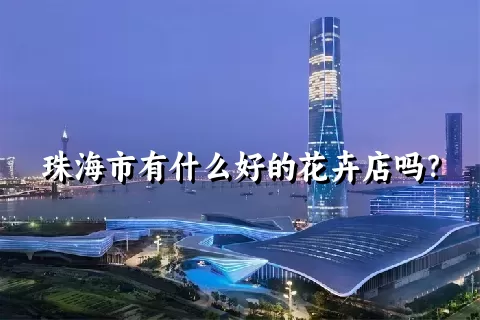 珠海市有什么好的花卉店吗？