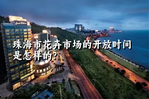 珠海市花卉市场的开放时间是怎样的？