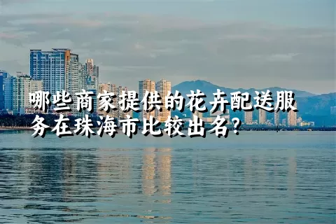 哪些商家提供的花卉配送服务在珠海市比较出名？