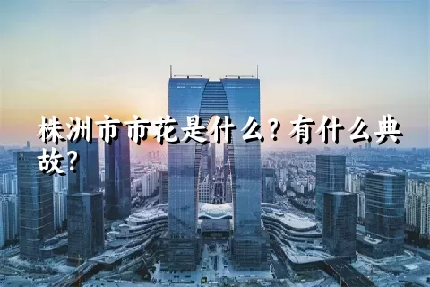 株洲市市花是什么？有什么典故？